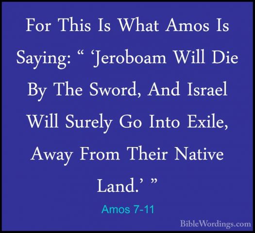 Amos 7-11 - For This Is What Amos Is Saying: " 'Jeroboam Will DieFor This Is What Amos Is Saying: " 'Jeroboam Will Die By The Sword, And Israel Will Surely Go Into Exile, Away From Their Native Land.' " 