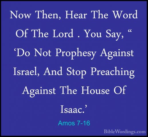 Amos 7-16 - Now Then, Hear The Word Of The Lord . You Say, " 'DoNow Then, Hear The Word Of The Lord . You Say, " 'Do Not Prophesy Against Israel, And Stop Preaching Against The House Of Isaac.' 
