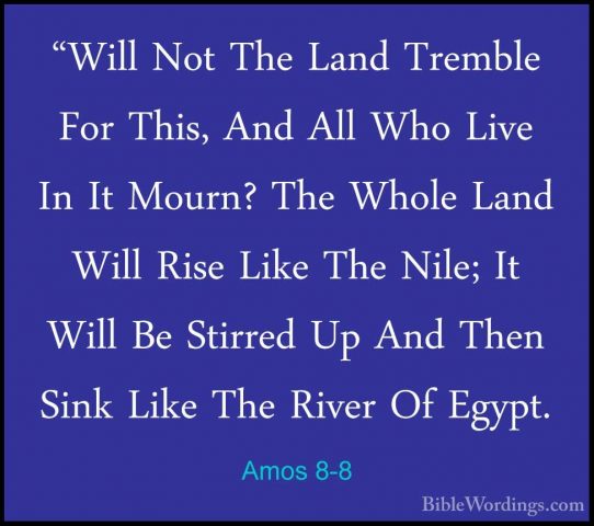 Amos 8-8 - "Will Not The Land Tremble For This, And All Who Live"Will Not The Land Tremble For This, And All Who Live In It Mourn? The Whole Land Will Rise Like The Nile; It Will Be Stirred Up And Then Sink Like The River Of Egypt. 