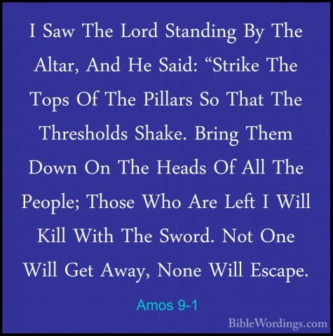 Amos 9-1 - I Saw The Lord Standing By The Altar, And He Said: "StI Saw The Lord Standing By The Altar, And He Said: "Strike The Tops Of The Pillars So That The Thresholds Shake. Bring Them Down On The Heads Of All The People; Those Who Are Left I Will Kill With The Sword. Not One Will Get Away, None Will Escape. 