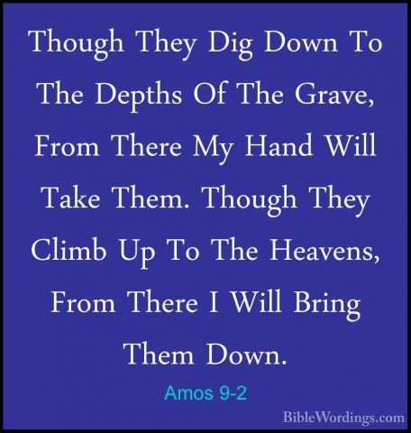 Amos 9-2 - Though They Dig Down To The Depths Of The Grave, FromThough They Dig Down To The Depths Of The Grave, From There My Hand Will Take Them. Though They Climb Up To The Heavens, From There I Will Bring Them Down. 