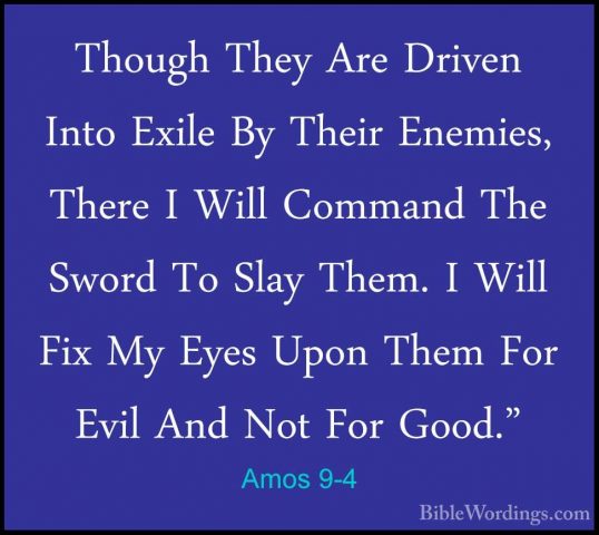 Amos 9-4 - Though They Are Driven Into Exile By Their Enemies, ThThough They Are Driven Into Exile By Their Enemies, There I Will Command The Sword To Slay Them. I Will Fix My Eyes Upon Them For Evil And Not For Good." 
