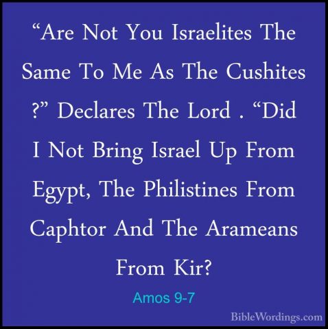 Amos 9-7 - "Are Not You Israelites The Same To Me As The Cushites"Are Not You Israelites The Same To Me As The Cushites ?" Declares The Lord . "Did I Not Bring Israel Up From Egypt, The Philistines From Caphtor And The Arameans From Kir? 