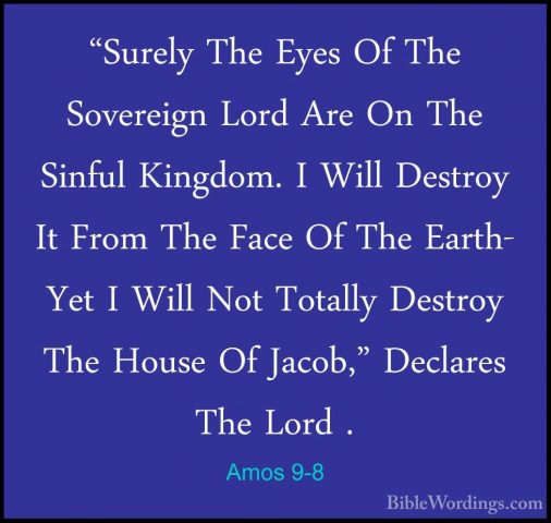 Amos 9-8 - "Surely The Eyes Of The Sovereign Lord Are On The Sinf"Surely The Eyes Of The Sovereign Lord Are On The Sinful Kingdom. I Will Destroy It From The Face Of The Earth- Yet I Will Not Totally Destroy The House Of Jacob," Declares The Lord . 