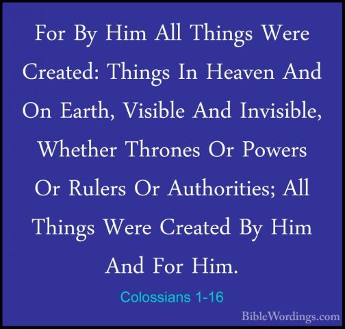 Colossians 1-16 - For By Him All Things Were Created: Things In HFor By Him All Things Were Created: Things In Heaven And On Earth, Visible And Invisible, Whether Thrones Or Powers Or Rulers Or Authorities; All Things Were Created By Him And For Him. 