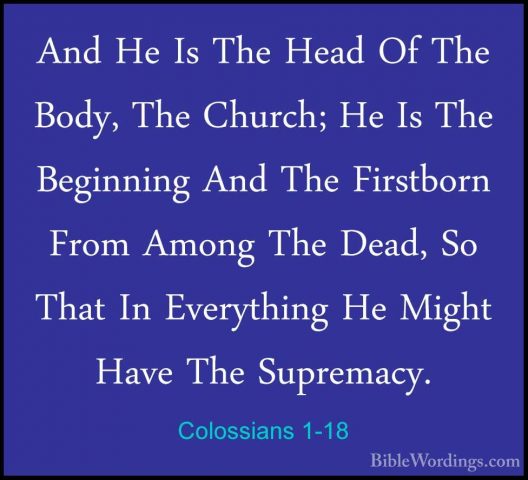 Colossians 1-18 - And He Is The Head Of The Body, The Church; HeAnd He Is The Head Of The Body, The Church; He Is The Beginning And The Firstborn From Among The Dead, So That In Everything He Might Have The Supremacy. 