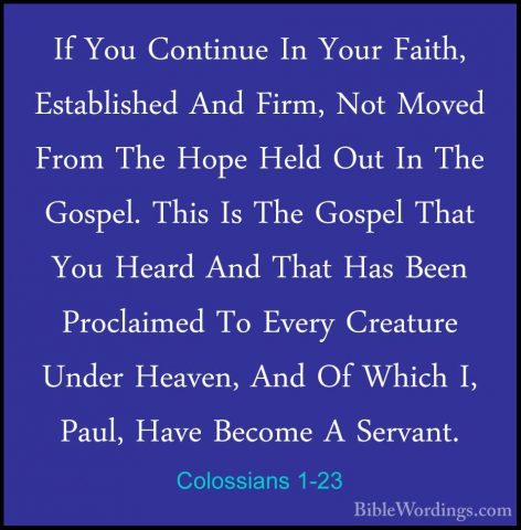 Colossians 1-23 - If You Continue In Your Faith, Established AndIf You Continue In Your Faith, Established And Firm, Not Moved From The Hope Held Out In The Gospel. This Is The Gospel That You Heard And That Has Been Proclaimed To Every Creature Under Heaven, And Of Which I, Paul, Have Become A Servant. 