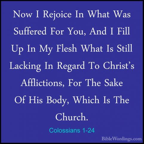 Colossians 1-24 - Now I Rejoice In What Was Suffered For You, AndNow I Rejoice In What Was Suffered For You, And I Fill Up In My Flesh What Is Still Lacking In Regard To Christ's Afflictions, For The Sake Of His Body, Which Is The Church. 