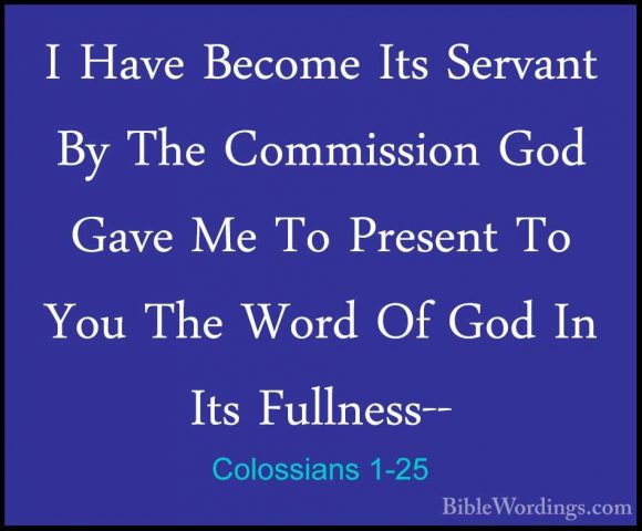 Colossians 1-25 - I Have Become Its Servant By The Commission GodI Have Become Its Servant By The Commission God Gave Me To Present To You The Word Of God In Its Fullness-- 