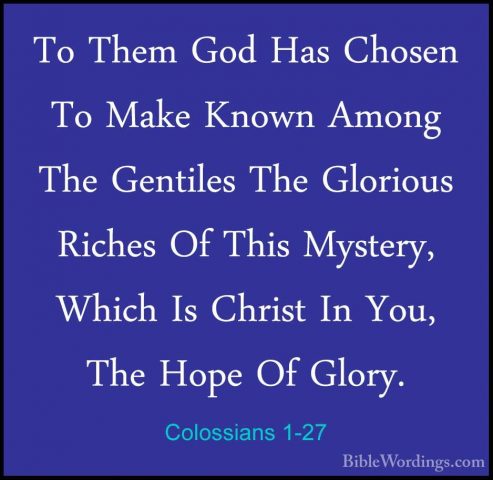 Colossians 1-27 - To Them God Has Chosen To Make Known Among TheTo Them God Has Chosen To Make Known Among The Gentiles The Glorious Riches Of This Mystery, Which Is Christ In You, The Hope Of Glory. 