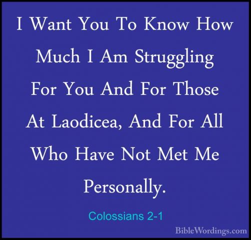 Colossians 2-1 - I Want You To Know How Much I Am Struggling ForI Want You To Know How Much I Am Struggling For You And For Those At Laodicea, And For All Who Have Not Met Me Personally. 
