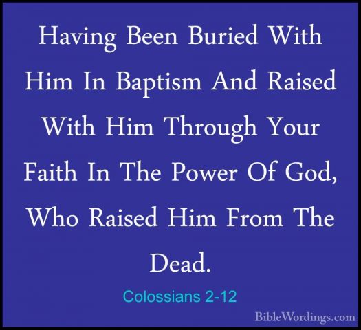 Colossians 2-12 - Having Been Buried With Him In Baptism And RaisHaving Been Buried With Him In Baptism And Raised With Him Through Your Faith In The Power Of God, Who Raised Him From The Dead. 
