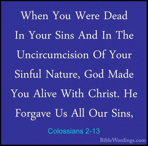 Colossians 2-13 - When You Were Dead In Your Sins And In The UnciWhen You Were Dead In Your Sins And In The Uncircumcision Of Your Sinful Nature, God Made You Alive With Christ. He Forgave Us All Our Sins, 