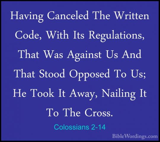 Colossians 2-14 - Having Canceled The Written Code, With Its ReguHaving Canceled The Written Code, With Its Regulations, That Was Against Us And That Stood Opposed To Us; He Took It Away, Nailing It To The Cross. 