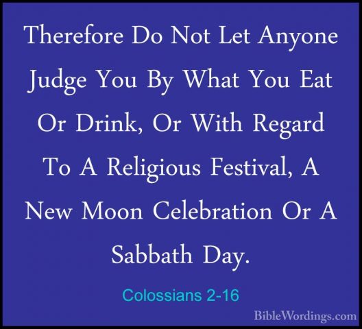 Colossians 2-16 - Therefore Do Not Let Anyone Judge You By What YTherefore Do Not Let Anyone Judge You By What You Eat Or Drink, Or With Regard To A Religious Festival, A New Moon Celebration Or A Sabbath Day. 