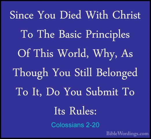 Colossians 2-20 - Since You Died With Christ To The Basic PrincipSince You Died With Christ To The Basic Principles Of This World, Why, As Though You Still Belonged To It, Do You Submit To Its Rules: 