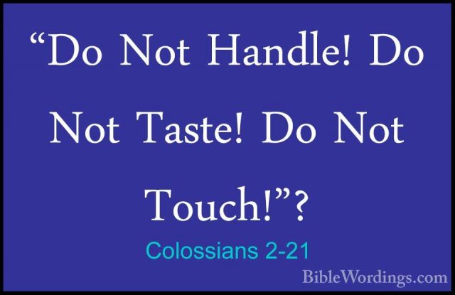 Colossians 2-21 - "Do Not Handle! Do Not Taste! Do Not Touch!"?"Do Not Handle! Do Not Taste! Do Not Touch!"? 