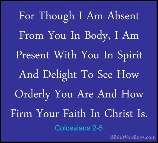 Colossians 2-5 - For Though I Am Absent From You In Body, I Am PrFor Though I Am Absent From You In Body, I Am Present With You In Spirit And Delight To See How Orderly You Are And How Firm Your Faith In Christ Is. 