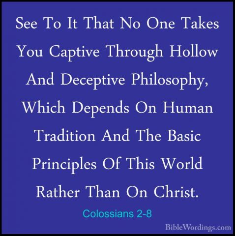 Colossians 2-8 - See To It That No One Takes You Captive ThroughSee To It That No One Takes You Captive Through Hollow And Deceptive Philosophy, Which Depends On Human Tradition And The Basic Principles Of This World Rather Than On Christ. 