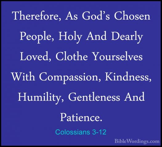 Colossians 3-12 - Therefore, As God's Chosen People, Holy And DeaTherefore, As God's Chosen People, Holy And Dearly Loved, Clothe Yourselves With Compassion, Kindness, Humility, Gentleness And Patience. 