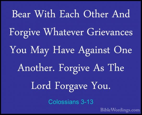 Colossians 3-13 - Bear With Each Other And Forgive Whatever GrievBear With Each Other And Forgive Whatever Grievances You May Have Against One Another. Forgive As The Lord Forgave You. 