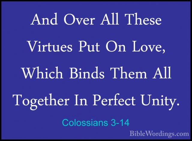 Colossians 3-14 - And Over All These Virtues Put On Love, Which BAnd Over All These Virtues Put On Love, Which Binds Them All Together In Perfect Unity. 