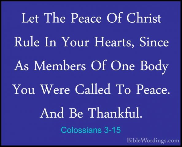 Colossians 3-15 - Let The Peace Of Christ Rule In Your Hearts, SiLet The Peace Of Christ Rule In Your Hearts, Since As Members Of One Body You Were Called To Peace. And Be Thankful. 