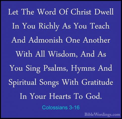 Colossians 3-16 - Let The Word Of Christ Dwell In You Richly As YLet The Word Of Christ Dwell In You Richly As You Teach And Admonish One Another With All Wisdom, And As You Sing Psalms, Hymns And Spiritual Songs With Gratitude In Your Hearts To God. 