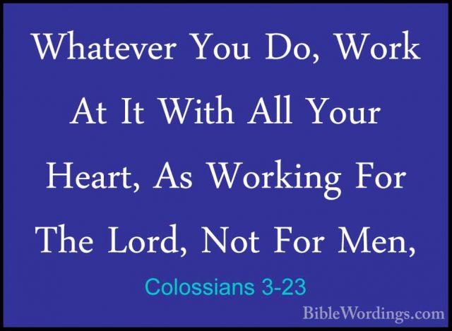 Colossians 3-23 - Whatever You Do, Work At It With All Your HeartWhatever You Do, Work At It With All Your Heart, As Working For The Lord, Not For Men, 