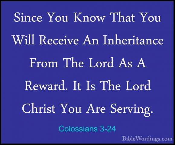 Colossians 3-24 - Since You Know That You Will Receive An InheritSince You Know That You Will Receive An Inheritance From The Lord As A Reward. It Is The Lord Christ You Are Serving. 
