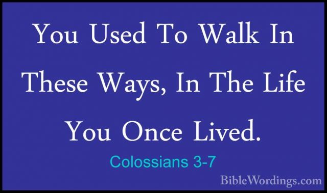 Colossians 3-7 - You Used To Walk In These Ways, In The Life YouYou Used To Walk In These Ways, In The Life You Once Lived. 
