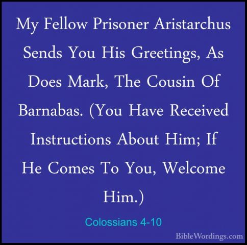 Colossians 4-10 - My Fellow Prisoner Aristarchus Sends You His GrMy Fellow Prisoner Aristarchus Sends You His Greetings, As Does Mark, The Cousin Of Barnabas. (You Have Received Instructions About Him; If He Comes To You, Welcome Him.) 