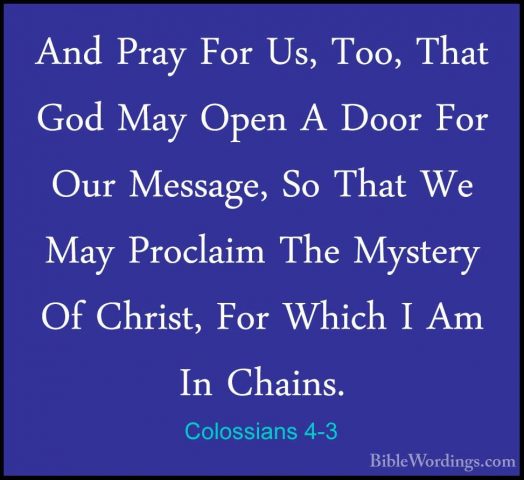 Colossians 4-3 - And Pray For Us, Too, That God May Open A Door FAnd Pray For Us, Too, That God May Open A Door For Our Message, So That We May Proclaim The Mystery Of Christ, For Which I Am In Chains. 