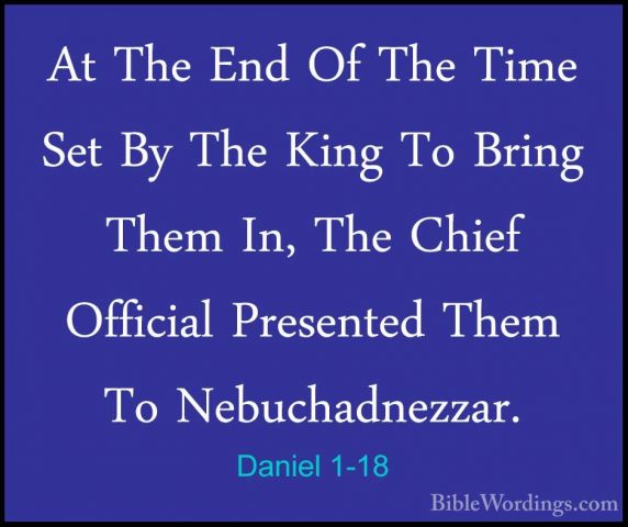 Daniel 1-18 - At The End Of The Time Set By The King To Bring TheAt The End Of The Time Set By The King To Bring Them In, The Chief Official Presented Them To Nebuchadnezzar. 