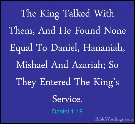 Daniel 1-19 - The King Talked With Them, And He Found None EqualThe King Talked With Them, And He Found None Equal To Daniel, Hananiah, Mishael And Azariah; So They Entered The King's Service. 
