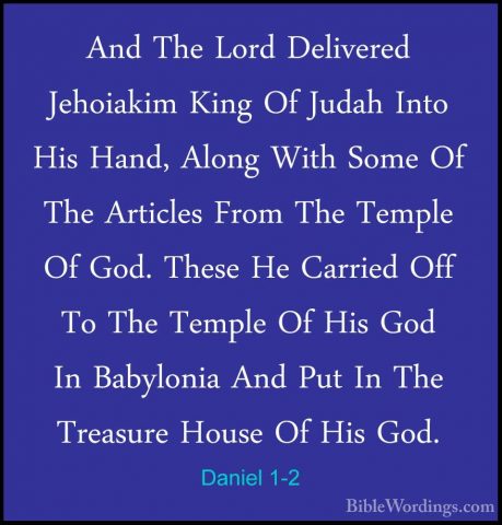 Daniel 1-2 - And The Lord Delivered Jehoiakim King Of Judah IntoAnd The Lord Delivered Jehoiakim King Of Judah Into His Hand, Along With Some Of The Articles From The Temple Of God. These He Carried Off To The Temple Of His God In Babylonia And Put In The Treasure House Of His God. 