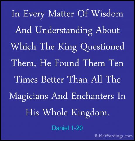 Daniel 1-20 - In Every Matter Of Wisdom And Understanding About WIn Every Matter Of Wisdom And Understanding About Which The King Questioned Them, He Found Them Ten Times Better Than All The Magicians And Enchanters In His Whole Kingdom. 