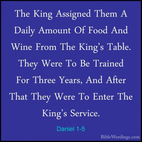 Daniel 1-5 - The King Assigned Them A Daily Amount Of Food And WiThe King Assigned Them A Daily Amount Of Food And Wine From The King's Table. They Were To Be Trained For Three Years, And After That They Were To Enter The King's Service. 