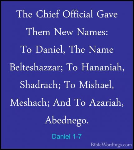 Daniel 1-7 - The Chief Official Gave Them New Names: To Daniel, TThe Chief Official Gave Them New Names: To Daniel, The Name Belteshazzar; To Hananiah, Shadrach; To Mishael, Meshach; And To Azariah, Abednego. 