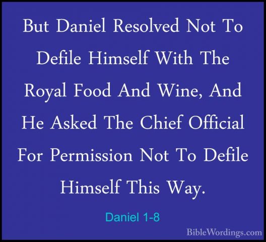 Daniel 1-8 - But Daniel Resolved Not To Defile Himself With The RBut Daniel Resolved Not To Defile Himself With The Royal Food And Wine, And He Asked The Chief Official For Permission Not To Defile Himself This Way. 