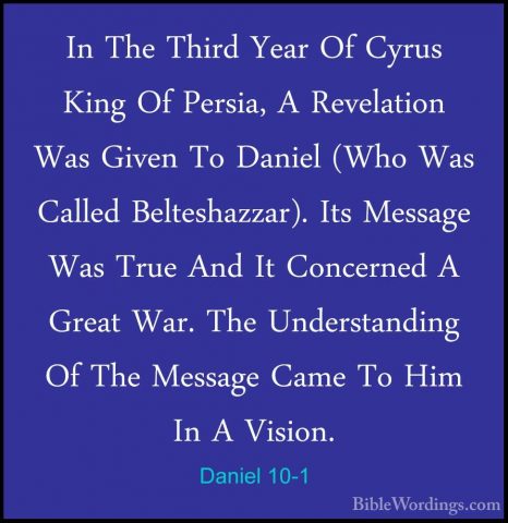 Daniel 10-1 - In The Third Year Of Cyrus King Of Persia, A RevelaIn The Third Year Of Cyrus King Of Persia, A Revelation Was Given To Daniel (Who Was Called Belteshazzar). Its Message Was True And It Concerned A Great War. The Understanding Of The Message Came To Him In A Vision. 