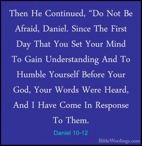 Daniel 10-12 - Then He Continued, "Do Not Be Afraid, Daniel. SincThen He Continued, "Do Not Be Afraid, Daniel. Since The First Day That You Set Your Mind To Gain Understanding And To Humble Yourself Before Your God, Your Words Were Heard, And I Have Come In Response To Them. 