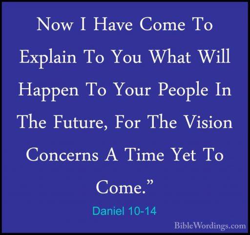 Daniel 10-14 - Now I Have Come To Explain To You What Will HappenNow I Have Come To Explain To You What Will Happen To Your People In The Future, For The Vision Concerns A Time Yet To Come." 