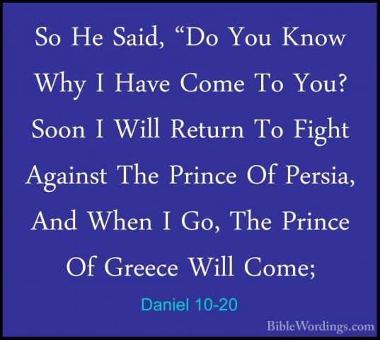 Daniel 10-20 - So He Said, "Do You Know Why I Have Come To You? SSo He Said, "Do You Know Why I Have Come To You? Soon I Will Return To Fight Against The Prince Of Persia, And When I Go, The Prince Of Greece Will Come; 