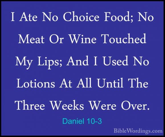 Daniel 10-3 - I Ate No Choice Food; No Meat Or Wine Touched My LiI Ate No Choice Food; No Meat Or Wine Touched My Lips; And I Used No Lotions At All Until The Three Weeks Were Over. 