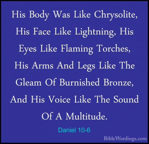 Daniel 10-6 - His Body Was Like Chrysolite, His Face Like LightniHis Body Was Like Chrysolite, His Face Like Lightning, His Eyes Like Flaming Torches, His Arms And Legs Like The Gleam Of Burnished Bronze, And His Voice Like The Sound Of A Multitude. 