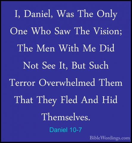 Daniel 10-7 - I, Daniel, Was The Only One Who Saw The Vision; TheI, Daniel, Was The Only One Who Saw The Vision; The Men With Me Did Not See It, But Such Terror Overwhelmed Them That They Fled And Hid Themselves. 