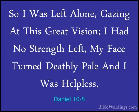 Daniel 10-8 - So I Was Left Alone, Gazing At This Great Vision; ISo I Was Left Alone, Gazing At This Great Vision; I Had No Strength Left, My Face Turned Deathly Pale And I Was Helpless. 