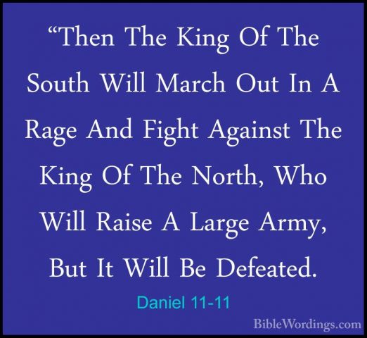Daniel 11-11 - "Then The King Of The South Will March Out In A Ra"Then The King Of The South Will March Out In A Rage And Fight Against The King Of The North, Who Will Raise A Large Army, But It Will Be Defeated. 