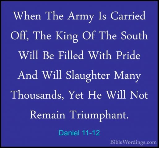 Daniel 11-12 - When The Army Is Carried Off, The King Of The SoutWhen The Army Is Carried Off, The King Of The South Will Be Filled With Pride And Will Slaughter Many Thousands, Yet He Will Not Remain Triumphant. 